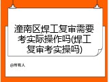 潼南区焊工复审需要考实际操作吗(焊工复审考实操吗)