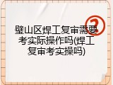 璧山区焊工复审需要考实际操作吗(焊工复审考实操吗)