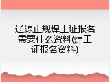 辽源正规焊工证报名需要什么资料(焊工证报名资料)