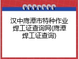 汉中鹰潭市特种作业焊工证查询网(鹰潭焊工证查询)