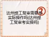 达州焊工复审需要考实际操作吗(达州焊工复审考实操吗)