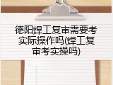 德阳焊工复审需要考实际操作吗(焊工复审考实操吗)