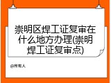 崇明区焊工证复审在什么地方办理(崇明焊工证复审点)