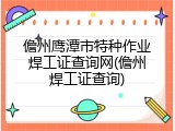 儋州鹰潭市特种作业焊工证查询网(儋州焊工证查询)