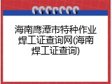 海南鹰潭市特种作业焊工证查询网(海南焊工证查询)