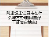 阿里焊工证复审在什么地方办理(阿里焊工证复审地点)