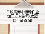 日照鹰潭市特种作业焊工证查询网(鹰潭焊工证查询)
