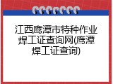 江西鹰潭市特种作业焊工证查询网(鹰潭焊工证查询)