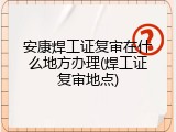 安康焊工证复审在什么地方办理(焊工证复审地点)