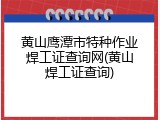 黄山鹰潭市特种作业焊工证查询网(黄山焊工证查询)