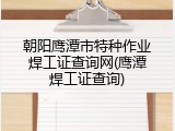 朝阳鹰潭市特种作业焊工证查询网(鹰潭焊工证查询)