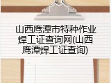 山西鹰潭市特种作业焊工证查询网(山西鹰潭焊工证查询)