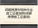成都鹰潭市特种作业焊工证查询网(成都鹰潭焊工证查询)
