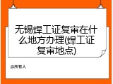 无锡焊工证复审在什么地方办理(焊工证复审地点)