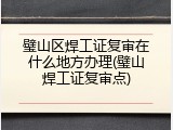 璧山区焊工证复审在什么地方办理(璧山焊工证复审点)