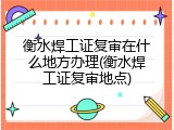 衡水焊工证复审在什么地方办理(衡水焊工证复审地点)