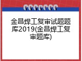 金昌焊工复审试题题库2019(金昌焊工复审题库)