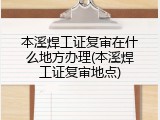 本溪焊工证复审在什么地方办理(本溪焊工证复审地点)
