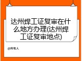 达州焊工证复审在什么地方办理(达州焊工证复审地点)