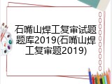 石嘴山焊工复审试题题库2019(石嘴山焊工复审题2019)