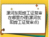 漯河东阳焊工证复审在哪里办理(漯河东阳焊工证复审点)