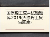 固原焊工复审试题题库2019(固原焊工复审题库)