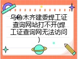 乌鲁木齐建委焊工证查询网站打不开(焊工证查询网无法访问)