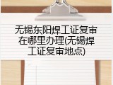 无锡东阳焊工证复审在哪里办理(无锡焊工证复审地点)