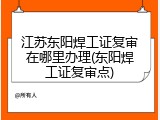 江苏东阳焊工证复审在哪里办理(东阳焊工证复审点)