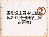 贵阳焊工复审试题题库2019(贵阳焊工复审题库)