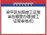梁平区东阳焊工证复审在哪里办理(焊工证复审地点)