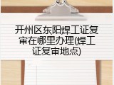 开州区东阳焊工证复审在哪里办理(焊工证复审地点)