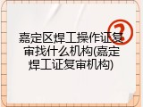 嘉定区焊工操作证复审找什么机构(嘉定焊工证复审机构)