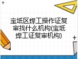 宝坻区焊工操作证复审找什么机构(宝坻焊工证复审机构)