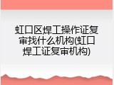 虹口区焊工操作证复审找什么机构(虹口焊工证复审机构)