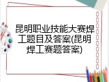 昆明职业技能大赛焊工题目及答案(昆明焊工赛题答案)
