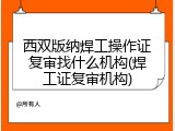 西双版纳焊工操作证复审找什么机构(焊工证复审机构)