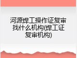 河源焊工操作证复审找什么机构(焊工证复审机构)