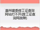 惠州建委焊工证查询网站打不开(焊工证查询网故障)