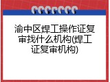 渝中区焊工操作证复审找什么机构(焊工证复审机构)