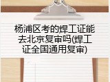 杨浦区考的焊工证能去北京复审吗(焊工证全国通用复审)