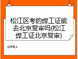 松江区考的焊工证能去北京复审吗(松江焊工证北京复审)
