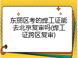 东丽区考的焊工证能去北京复审吗(焊工证跨区复审)