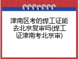 津南区考的焊工证能去北京复审吗(焊工证津南考北京审)