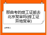 那曲考的焊工证能去北京复审吗(焊工证异地复审)