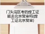门头沟区考的焊工证能去北京复审吗(焊工证北京复审)