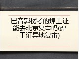 巴音郭楞考的焊工证能去北京复审吗(焊工证异地复审)