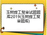 玉树焊工复审试题题库2019(玉树焊工复审题库)