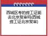 西城区考的焊工证能去北京复审吗(西城焊工证北京复审)