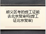 顺义区考的焊工证能去北京复审吗(焊工证北京复审)